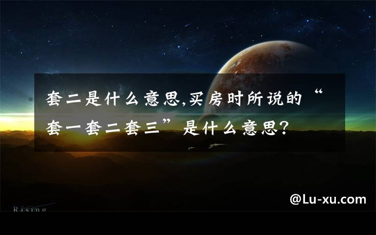 套二是什么意思,买房时所说的“套一套二套三”是什么意思？