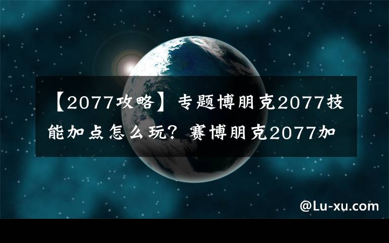 【2077攻略】专题博朋克2077技能加点怎么玩？赛博朋克2077加点攻略大全