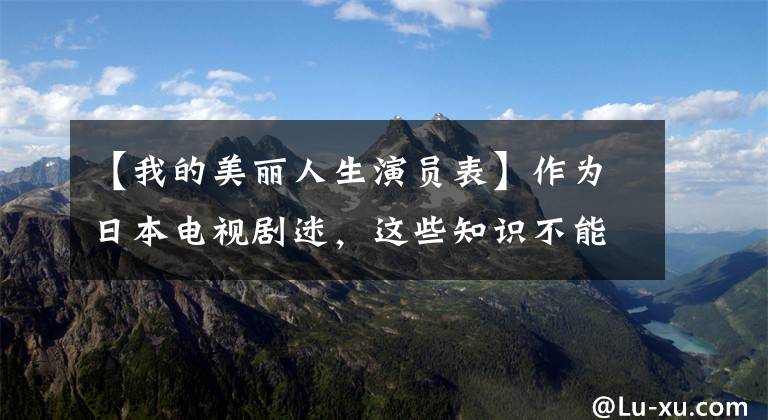 【我的美丽人生演员表】作为日本电视剧迷，这些知识不能不知道！