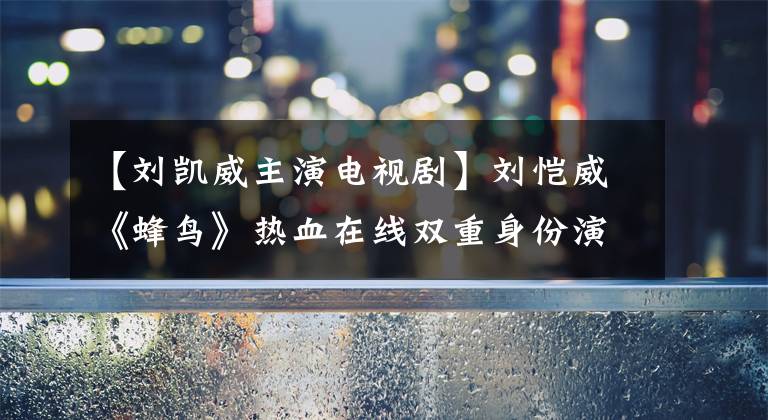 【刘凯威主演电视剧】刘恺威《蜂鸟》热血在线双重身份演绎爱国医生