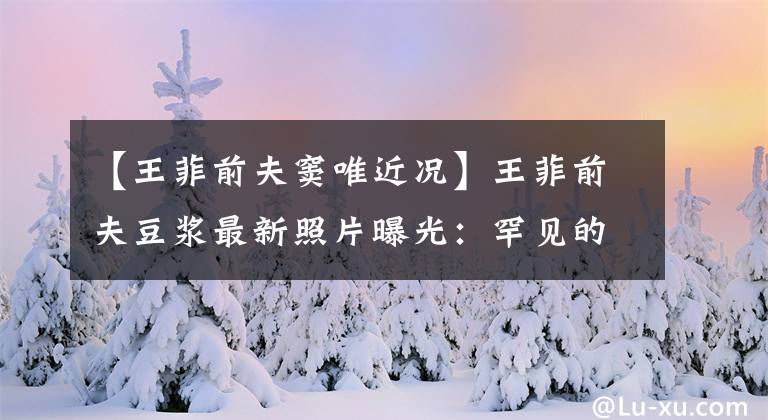 【王菲前夫窦唯近况】王菲前夫豆浆最新照片曝光：罕见的岁月是杀猪刀。