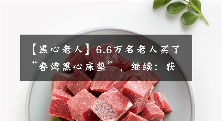 【黑心老人】6.6万名老人买了“春湾黑心床垫”，继续：获得了8000元的退款