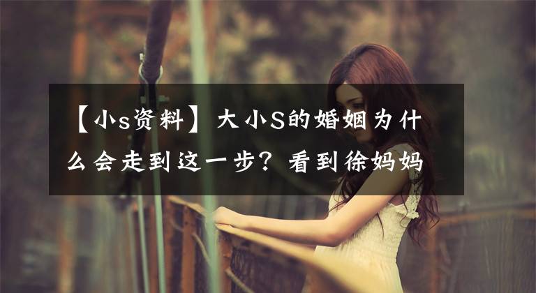 【小s资料】大小S的婚姻为什么会走到这一步？看到徐妈妈做的事，我都知道了