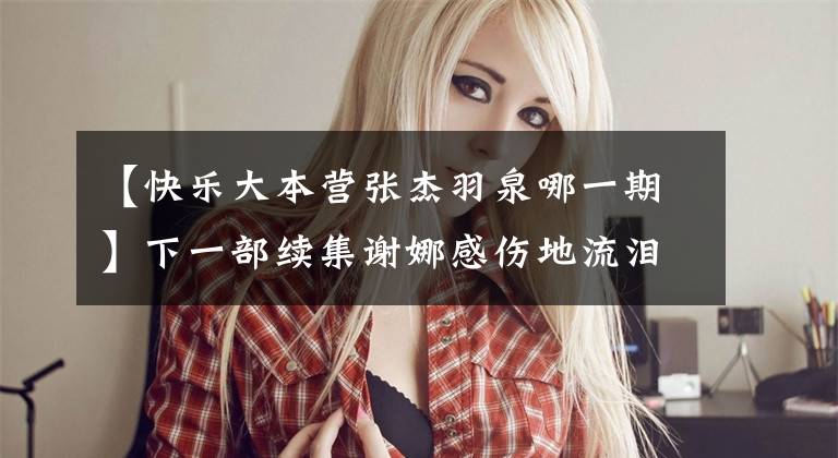 【快乐大本营张杰羽泉哪一期】下一部续集谢娜感伤地流泪，请用拥抱安慰张志。有人注意到无锡吗？