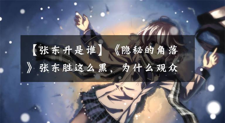 【张东升是谁】《隐秘的角落》张东胜这么黑，为什么观众不讨厌他？