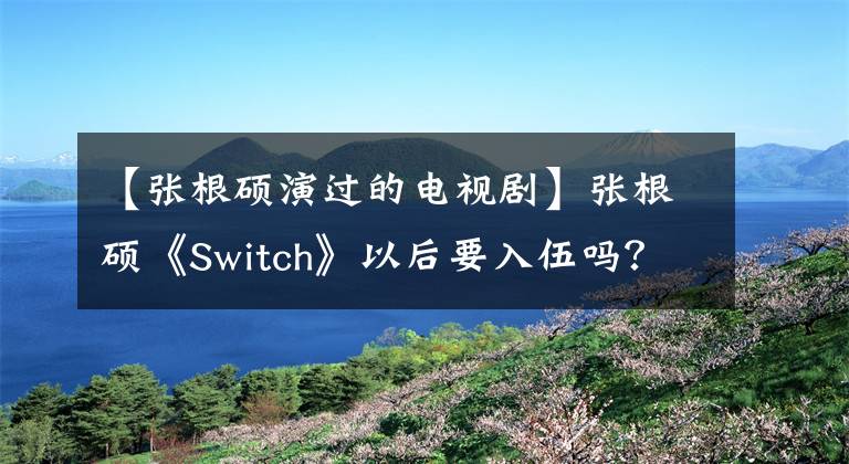 【张根硕演过的电视剧】张根硕《Switch》以后要入伍吗？一人饰两角，幼崽当检察官
