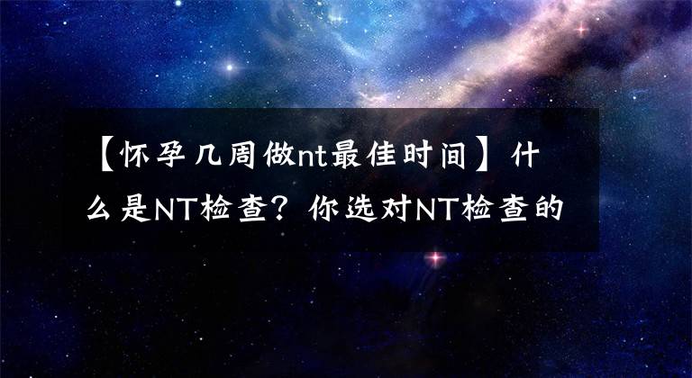 【怀孕几周做nt最佳时间】什么是NT检查？你选对NT检查的时间了吗？