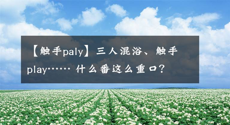 【触手paly】三人混浴、触手play…… 什么番这么重口？