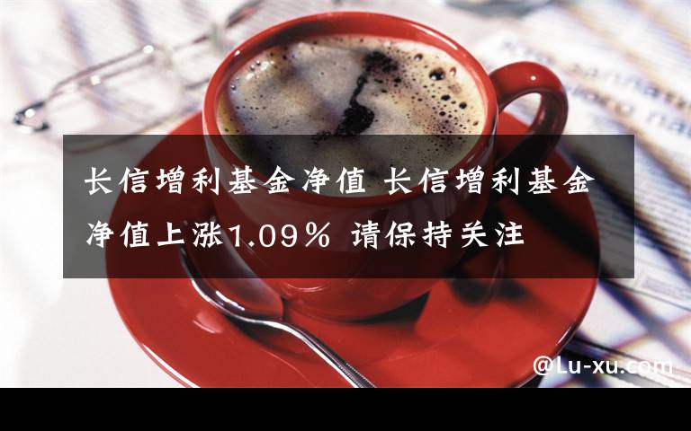 长信增利基金净值 长信增利基金净值上涨1.09％ 请保持关注