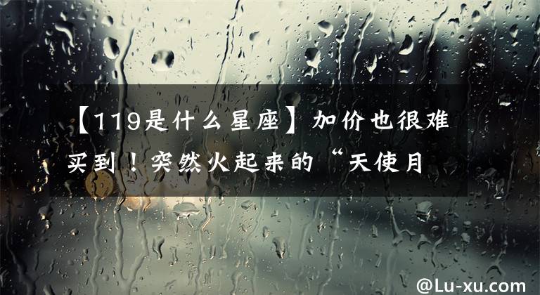 【119是什么星座】加价也很难买到！突然火起来的“天使月亮”是谁？排队4个小时才能买到吗？网民的正直太荒唐了