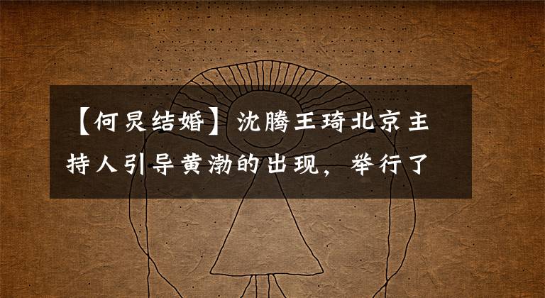 【何炅结婚】沈腾王琦北京主持人引导黄渤的出现，举行了婚礼许继昂。