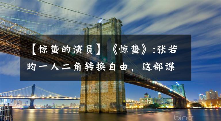 【惊蛰的演员】《惊蛰》:张若昀一人二角转换自由，这部谍战剧能成为爆炸性的钱吗？
