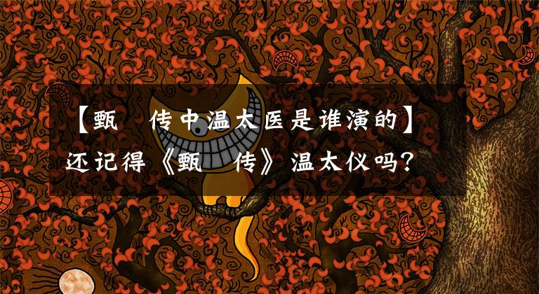 【甄嬛传中温太医是谁演的】还记得《甄嬛传》温太仪吗？与剧中的赵贵仁结婚，最终诱拐了皇帝的女人