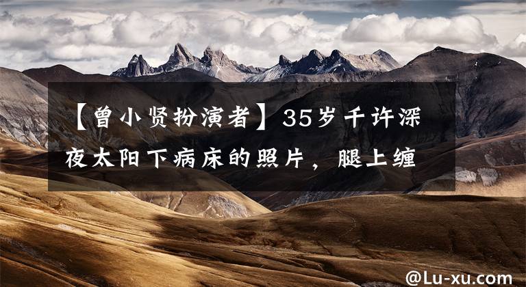 【曾小贤扮演者】35岁千许深夜太阳下病床的照片，腿上缠着绷带，插上输液管，引起了网民们的遗憾