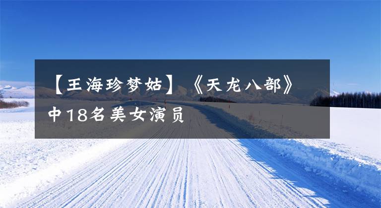 【王海珍梦姑】《天龙八部》中18名美女演员