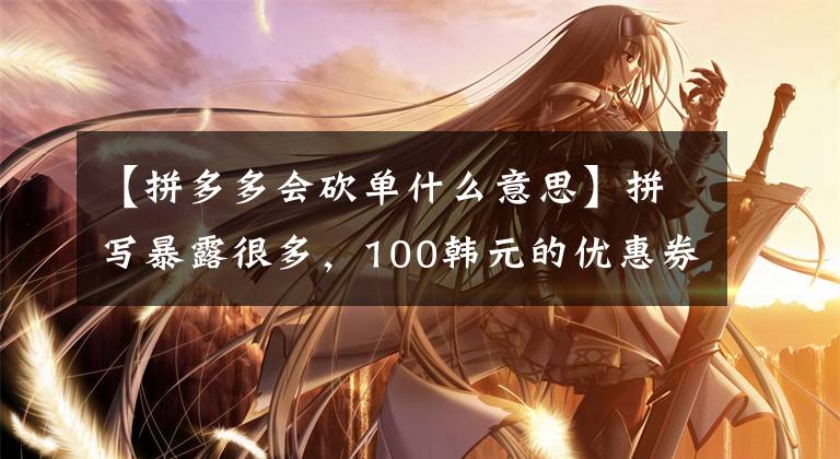 【拼多多会砍单什么意思】拼写暴露很多，100韩元的优惠券收到了大规模的“羊毛”。