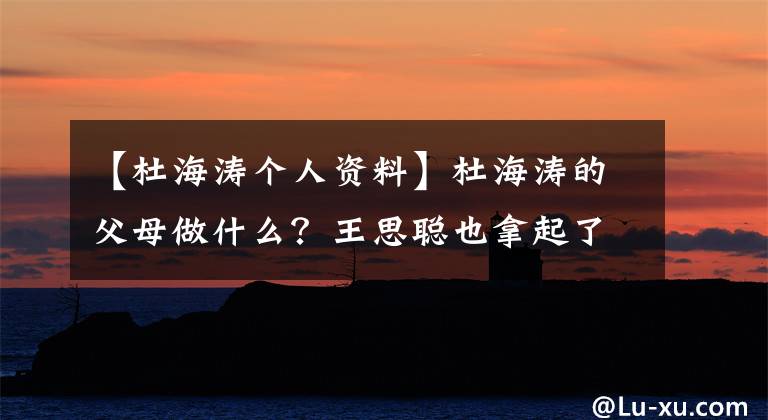 【杜海涛个人资料】杜海涛的父母做什么？王思聪也拿起了沈梦珍的宝物，客人们一定要有礼貌