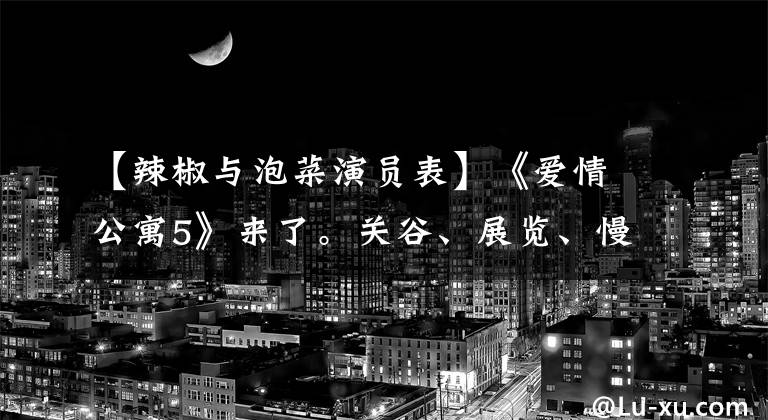 【辣椒与泡菜演员表】《爱情公寓5》来了。关谷、展览、慢油、诺兰不见了。还要看吗？