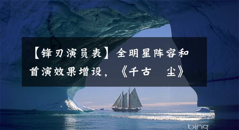 【锋刃演员表】全明星阵容和首演效果增设，《千古玦尘》为什么讨厌？