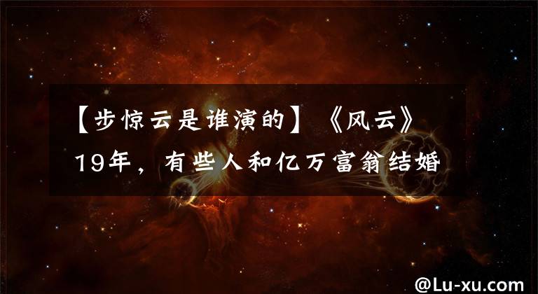 【步惊云是谁演的】《风云》 19年，有些人和亿万富翁结婚了，没有什么可拍的，有些人已经去世了。