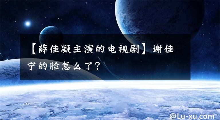 【薛佳凝主演的电视剧】谢佳宁的脸怎么了？