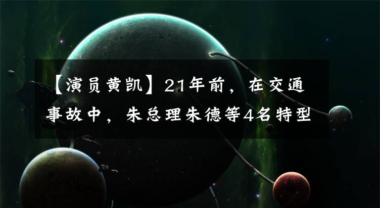 【演员黄凯】21年前，在交通事故中，朱总理朱德等4名特型演员死了2人，2人受伤。