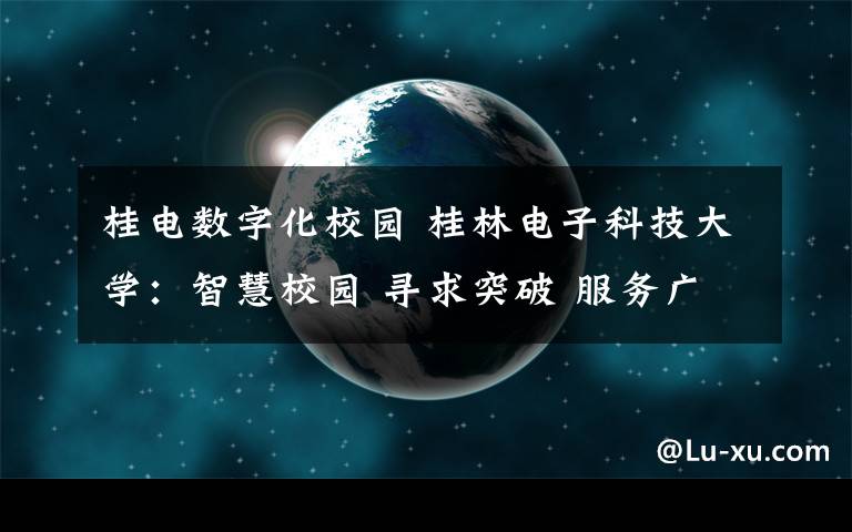 桂电数字化校园 桂林电子科技大学：智慧校园 寻求突破 服务广西