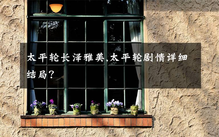 太平轮长泽雅美,太平轮剧情详细结局？