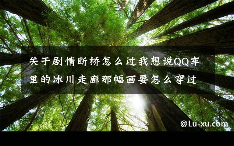 关于剧情断桥怎么过我想说QQ车里的冰川走廊那幅画要怎么穿过那座断桥？