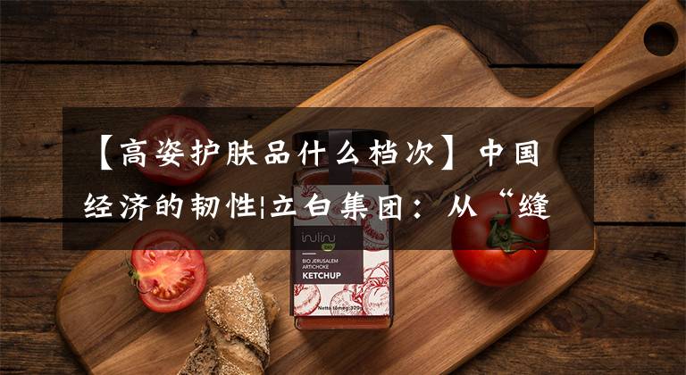 【高姿护肤品什么档次】中国经济的韧性|立白集团：从“缝隙生存”到“日化水龙头”的突破口。