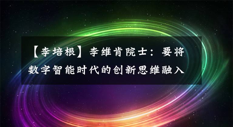 【李培根】李维肯院士：要将数字智能时代的创新思维融入教育。