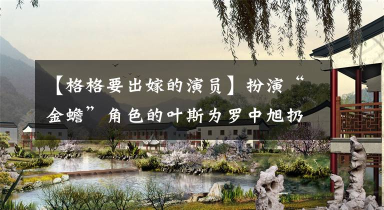 【格格要出嫁的演员】扮演“金蟾”角色的叶斯为罗中旭扔胡彦斌，目前正陷入整容中毒中。