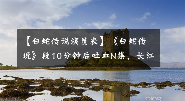 【白蛇传说演员表】《白蛇传说》段10分钟后吐血N集，长江演技爆棚，剧情太虐了。