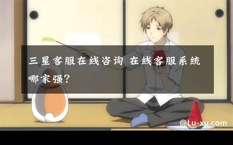 三星客服在线咨询 在线客服系统哪家强？