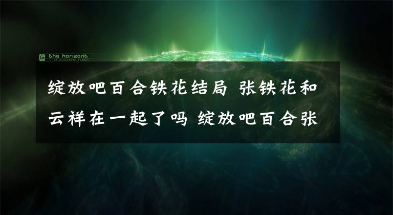 绽放吧百合铁花结局 张铁花和云祥在一起了吗 绽放吧百合张铁花怀孕大肚子