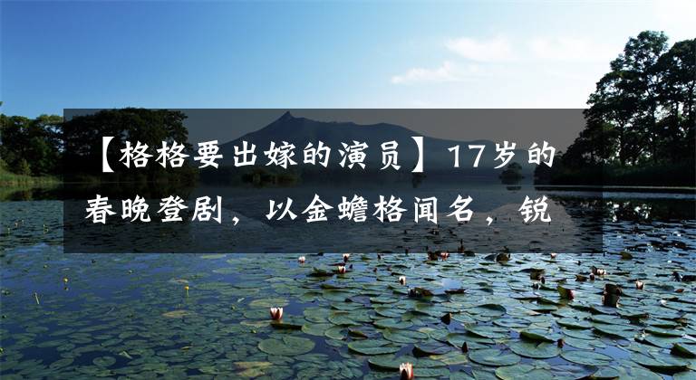 【格格要出嫁的演员】17岁的春晚登剧，以金蟾格闻名，锐斯清凉的衣着出现在商演中，风度不减