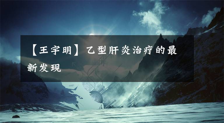 【王宇明】乙型肝炎治疗的最新发现