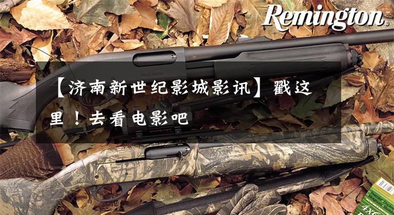 【济南新世纪影城影讯】戳这里！去看电影吧