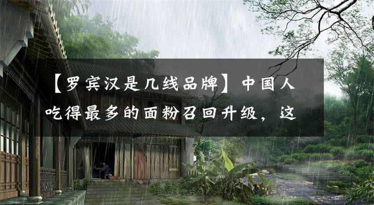 【罗宾汉是几线品牌】中国人吃得最多的面粉召回升级，这些品牌不能再吃了。