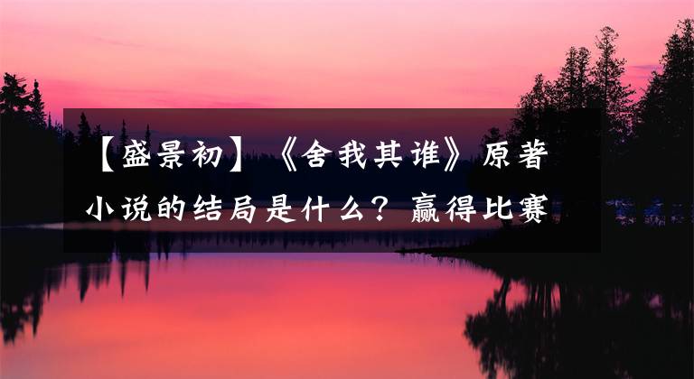 【盛景初】《舍我其谁》原著小说的结局是什么？赢得比赛初，受到了指责。