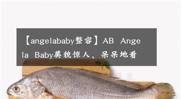 【angelababy整容】AB  Angela  Baby美貌惊人，呆呆地看着路人，却始终受制于整容传闻，被嘲讽换波波？