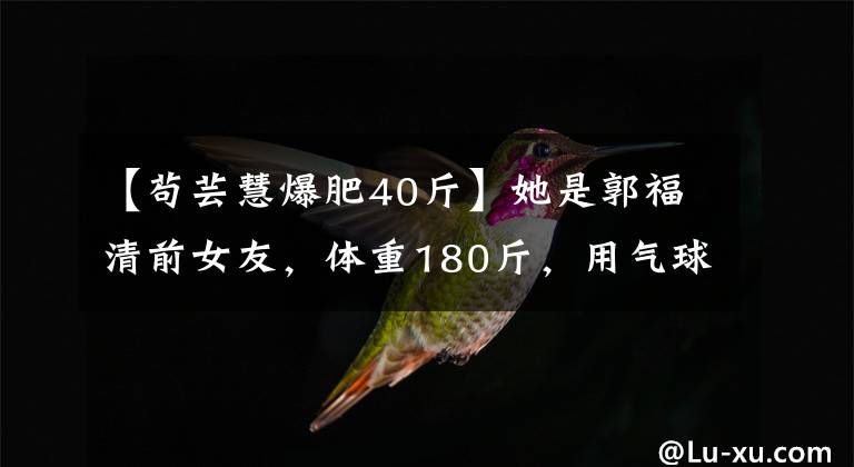 【苟芸慧爆肥40斤】她是郭福清前女友，体重180斤，用气球蒸着，减肥的话美得认不出来。