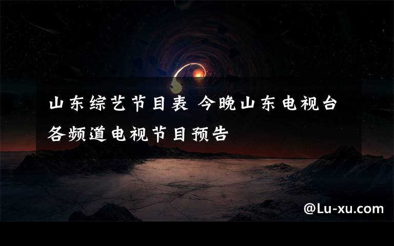 山东综艺节目表 今晚山东电视台各频道电视节目预告