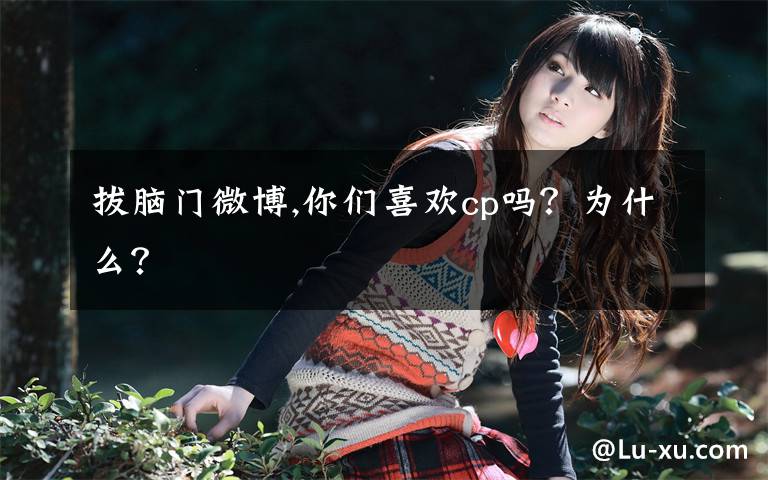 拔脑门微博,你们喜欢cp吗？为什么？