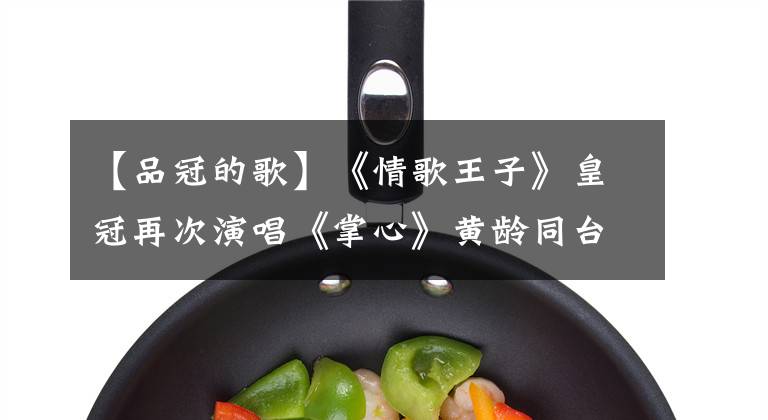 【品冠的歌】《情歌王子》皇冠再次演唱《掌心》黄龄同台，与宝贝一起回忆爱情岁月