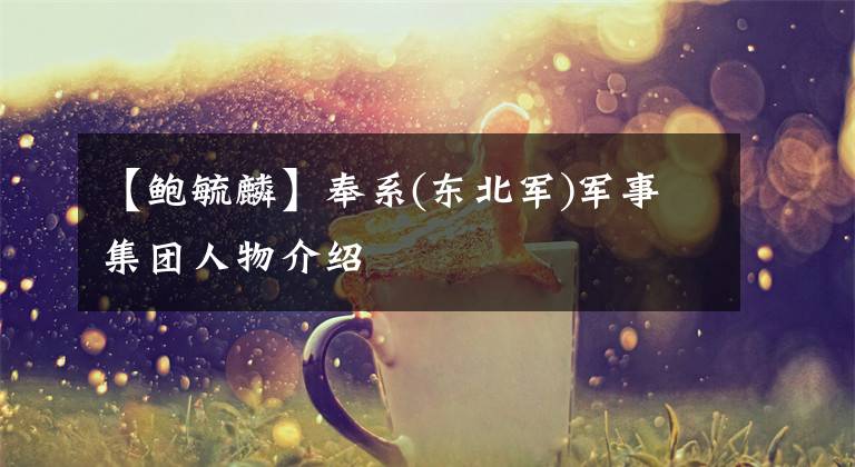 【鲍毓麟】奉系(东北军)军事集团人物介绍