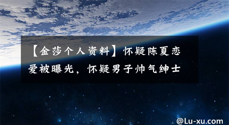 【金莎个人资料】怀疑陈夏恋爱被曝光，怀疑男子帅气绅士打伞，介绍张雨琪