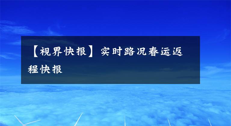 【视界快报】实时路况春运返程快报