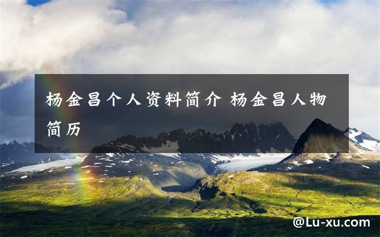 杨金昌个人资料简介 杨金昌人物简历