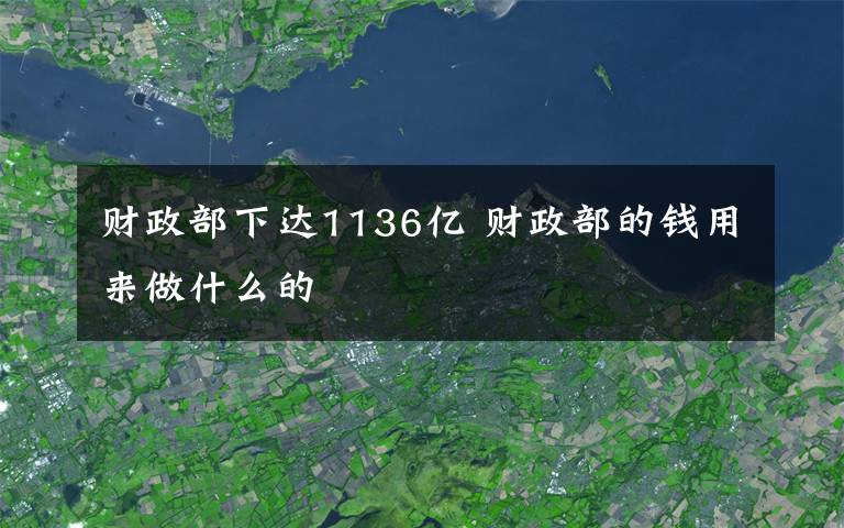 财政部下达1136亿 财政部的钱用来做什么的